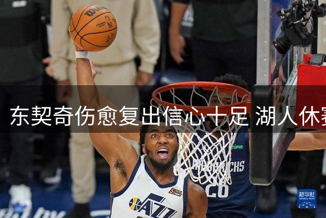 东契奇伤愈复出信心十足 湖人休赛期引援动作频频